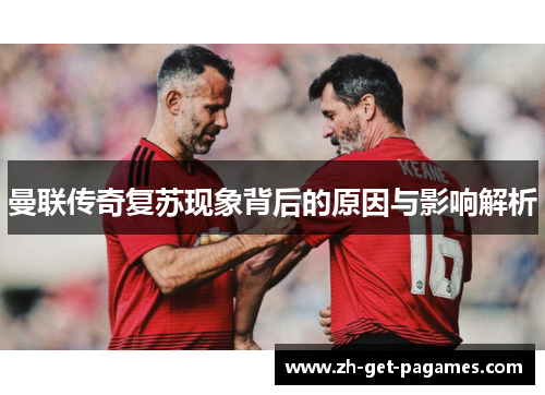 曼联传奇复苏现象背后的原因与影响解析