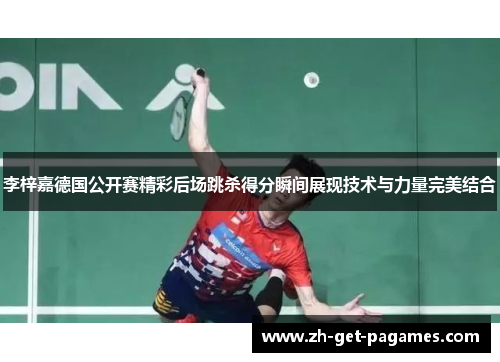 李梓嘉德国公开赛精彩后场跳杀得分瞬间展现技术与力量完美结合 李梓嘉德国公开赛精彩后场跳杀得分瞬间展现技术与力量完美结合