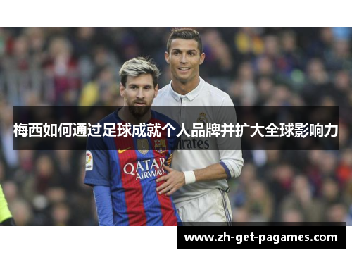 梅西如何通过足球成就个人品牌并扩大全球影响力
