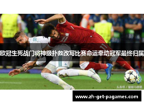 欧冠生死战门将神级扑救改写比赛命运牵动冠军最终归属