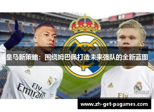 皇马新策略：围绕姆巴佩打造未来强队的全新蓝图