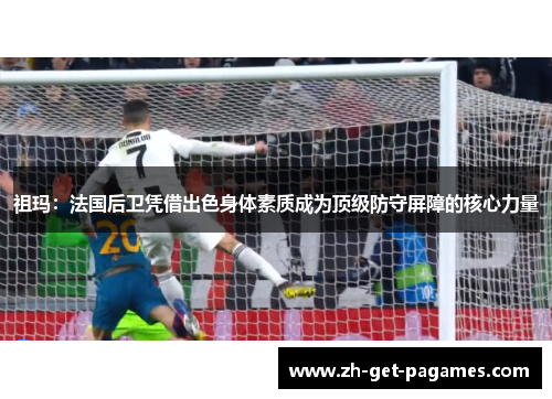 祖玛:法国后卫凭借出色身体素质成为顶级防守屏障的核心力量 祖玛:法国后卫凭借出色身体素质成为顶级防守屏障的核心力量