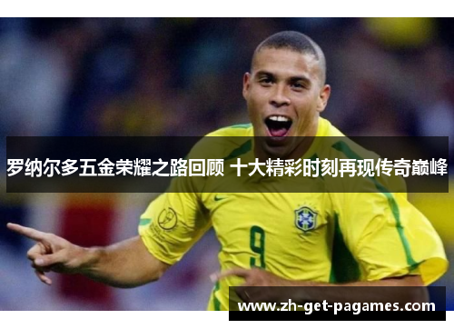 罗纳尔多五金荣耀之路回顾 十大精彩时刻再现传奇巅峰 罗纳尔多五金荣耀之路回顾 十大精彩时刻再现传奇巅峰
