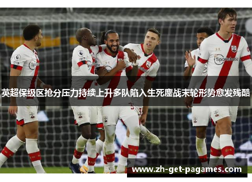 英超保级区抢分压力持续上升多队陷入生死鏖战末轮形势愈发残酷 英超保级区抢分压力持续上升多队陷入生死鏖战末轮形势愈发残酷