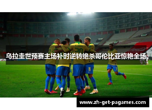 乌拉圭世预赛主场补时逆转绝杀哥伦比亚惊艳全场 乌拉圭世预赛主场补时逆转绝杀哥伦比亚惊艳全场