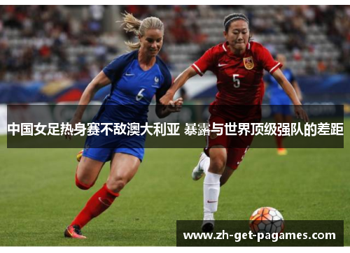 中国女足热身赛不敌澳大利亚 暴露与世界顶级强队的差距 中国女足热身赛不敌澳大利亚 暴露与世界顶级强队的差距