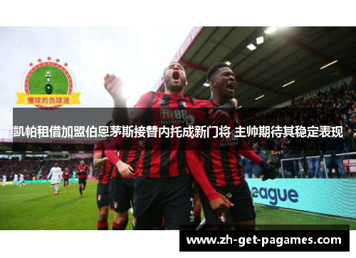 凯帕租借加盟伯恩茅斯接替内托成新门将 主帅期待其稳定表现 凯帕租借加盟伯恩茅斯接替内托成新门将 主帅期待其稳定表现