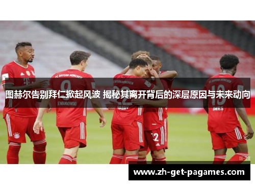 图赫尔告别拜仁掀起风波 揭秘其离开背后的深层原因与未来动向 图赫尔告别拜仁掀起风波 揭秘其离开背后的深层原因与未来动向