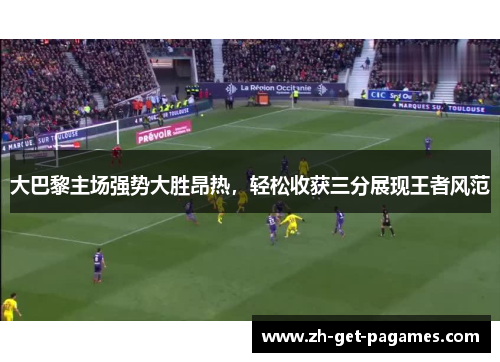 大巴黎主场强势大胜昂热,轻松收获三分展现王者风范 大巴黎主场强势大胜昂热,轻松收获三分展现王者风范
