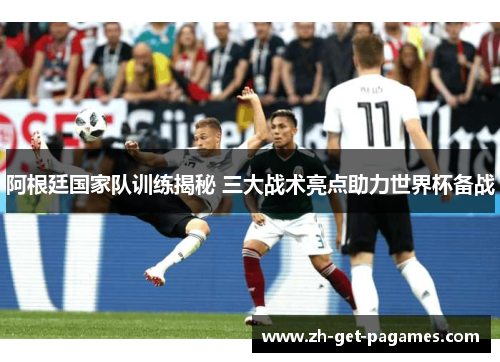 阿根廷国家队训练揭秘 三大战术亮点助力世界杯备战