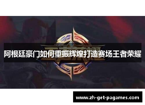 阿根廷豪门如何重振辉煌打造赛场王者荣耀