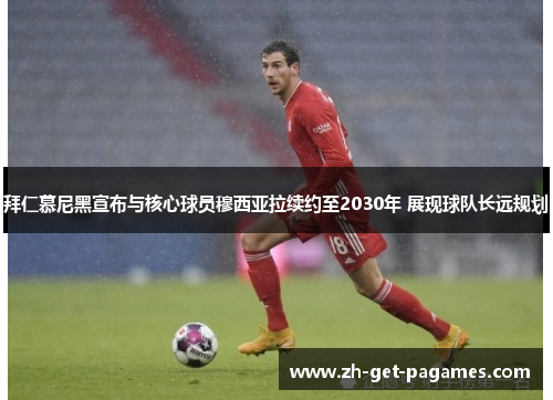 拜仁慕尼黑宣布与核心球员穆西亚拉续约至2030年 展现球队长远规划