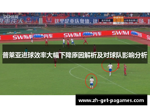 普莱亚进球效率大幅下降原因解析及对球队影响分析 普莱亚进球效率大幅下降原因解析及对球队影响分析