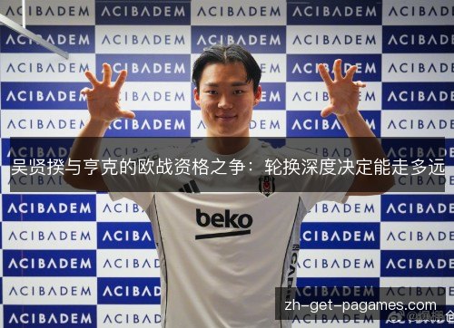 吴贤揆与亨克的欧战资格之争：轮换深度决定能走多远